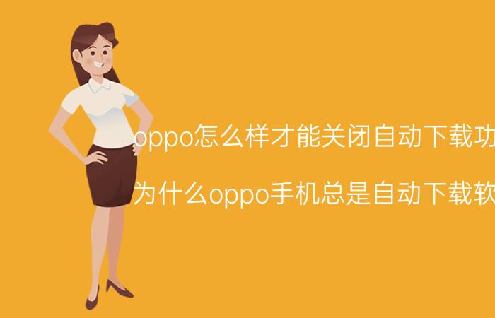 oppo怎么样才能关闭自动下载功能 为什么oppo手机总是自动下载软件？